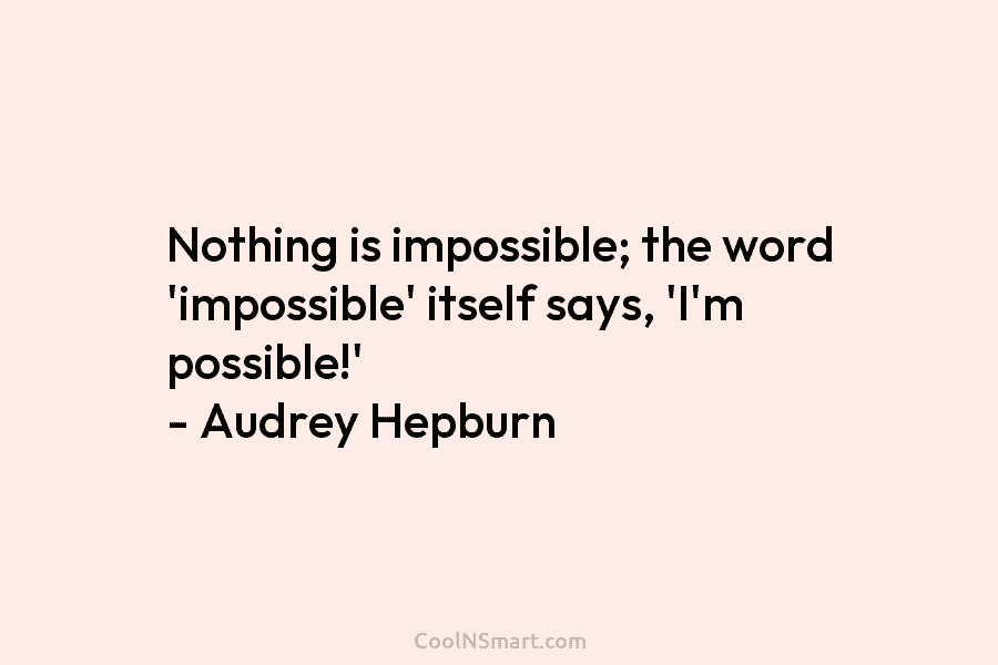 Nothing is impossible; the word ‘impossible’ itself says, ‘I’m possible!’ – Audrey Hepburn
