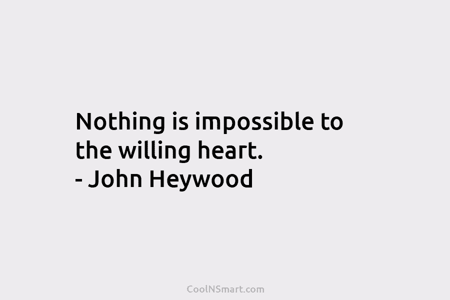 Nothing is impossible to the willing heart. – John Heywood
