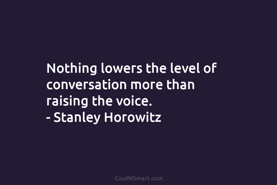 Nothing lowers the level of conversation more than raising the voice. – Stanley Horowitz
