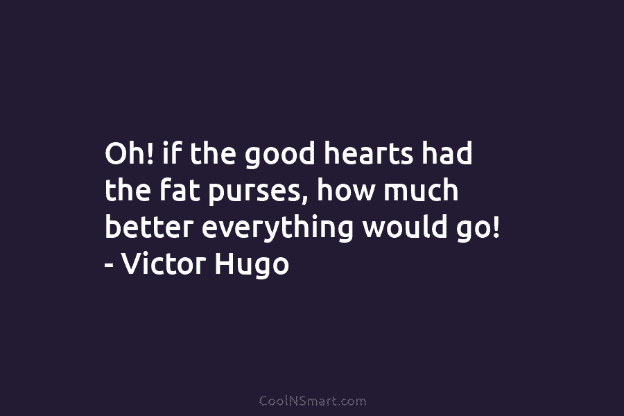 Oh! if the good hearts had the fat purses, how much better everything would go! – Victor Hugo