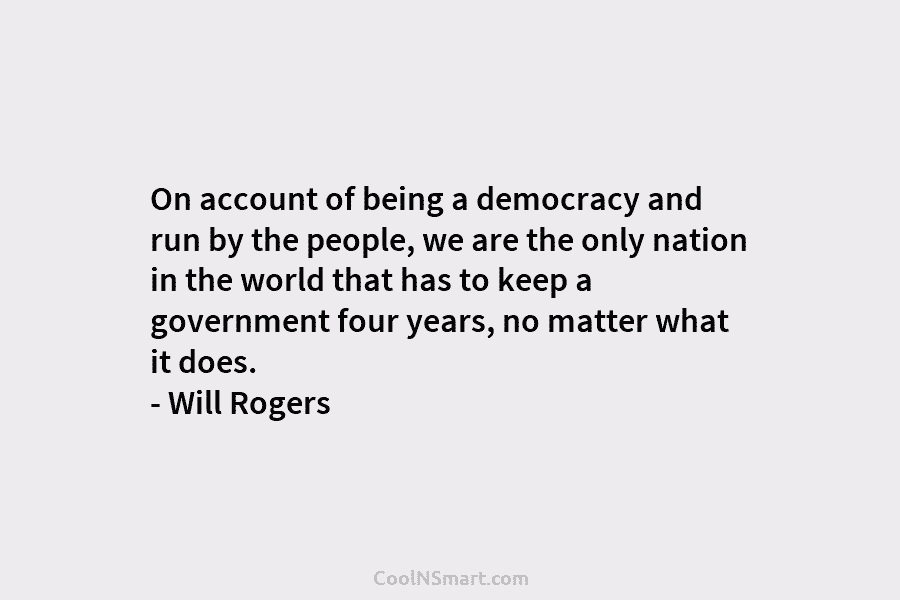On account of being a democracy and run by the people, we are the only...