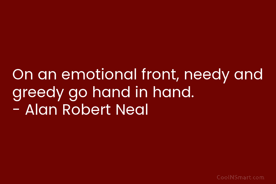 On an emotional front, needy and greedy go hand in hand. – Alan Robert Neal
