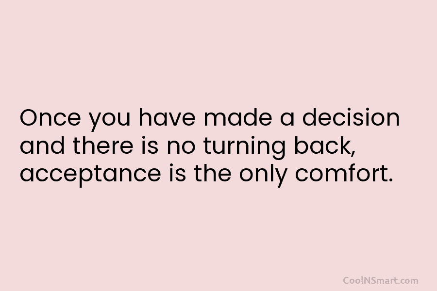 Once you have made a decision and there is no turning back, acceptance is the only comfort.