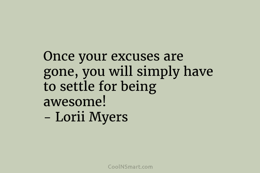 Once your excuses are gone, you will simply have to settle for being awesome! – Lorii Myers