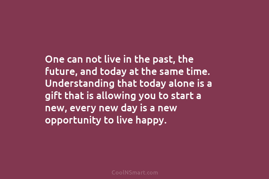 One can not live in the past, the future, and today at the same time. Understanding that today alone is...