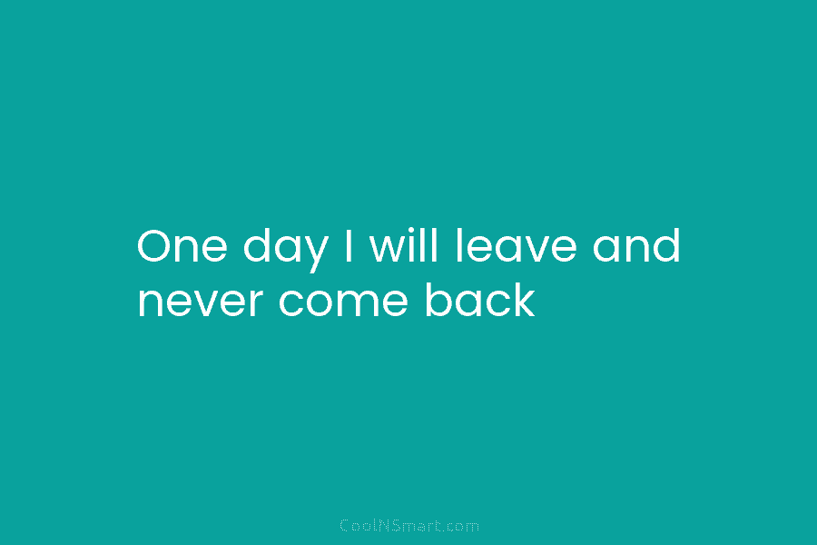One day I will leave and never come back