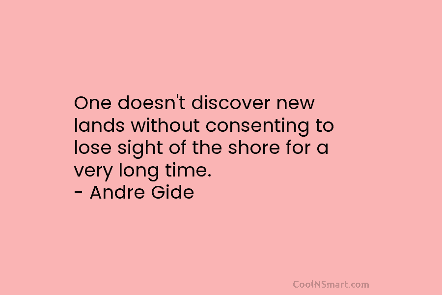 One doesn’t discover new lands without consenting to lose sight of the shore for a very long time. – Andre...