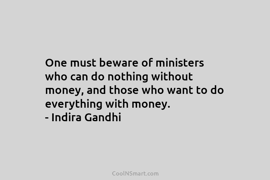One must beware of ministers who can do nothing without money, and those who want to do everything with money....