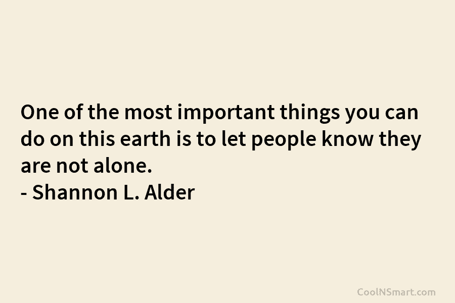 One of the most important things you can do on this earth is to let people know they are not...
