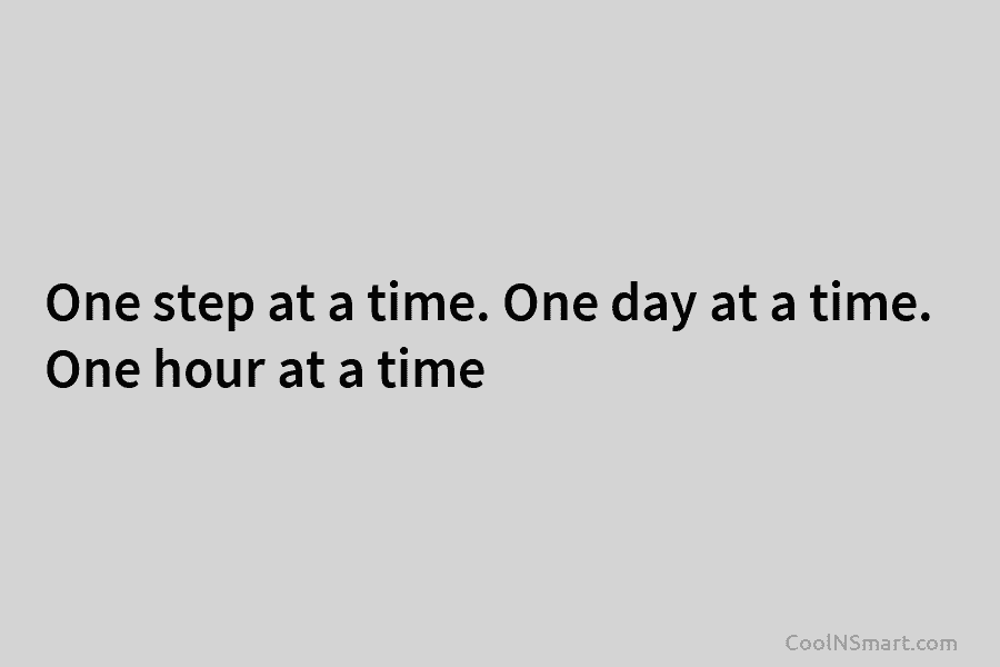 One step at a time. One day at a time. One hour at a time