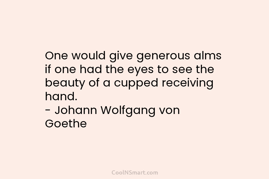 One would give generous alms if one had the eyes to see the beauty of a cupped receiving hand. –...