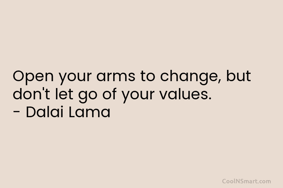 Open your arms to change, but don’t let go of your values. – Dalai Lama