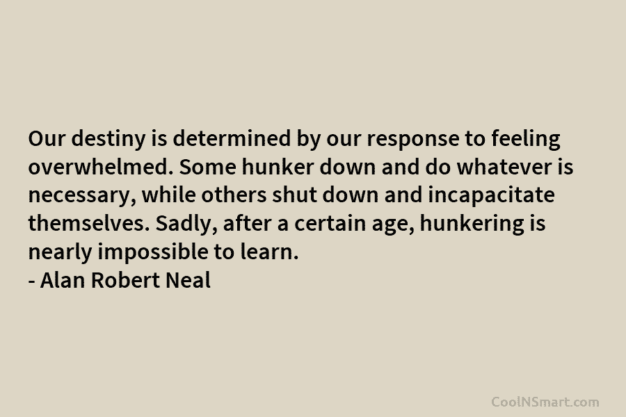 Our destiny is determined by our response to feeling overwhelmed. Some hunker down and do whatever is necessary, while others...