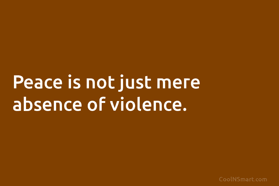 Peace is not just mere absence of violence.