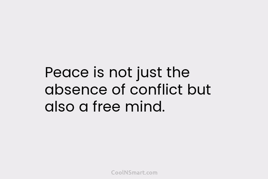 Peace is not just the absence of conflict but also a free mind.
