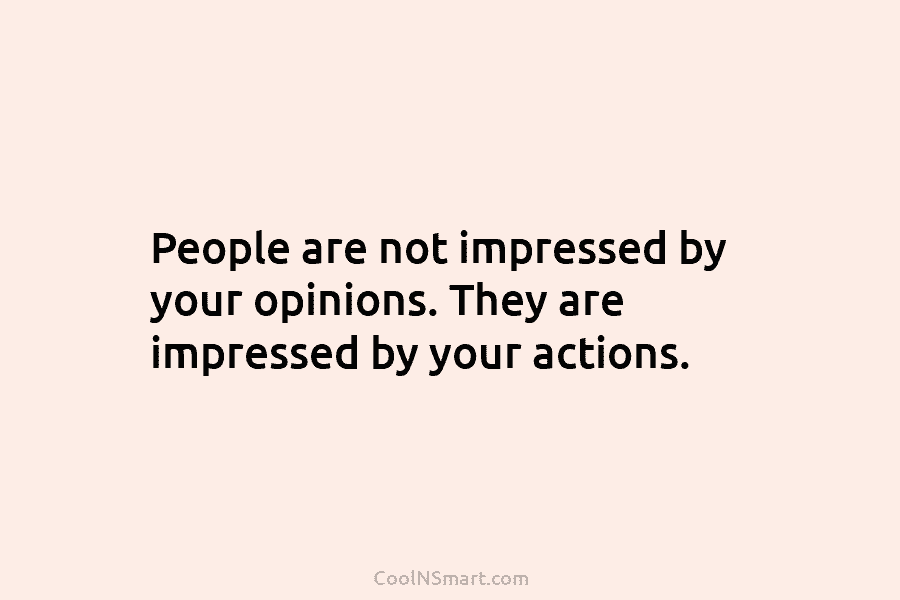 People are not impressed by your opinions. They are impressed by your actions.