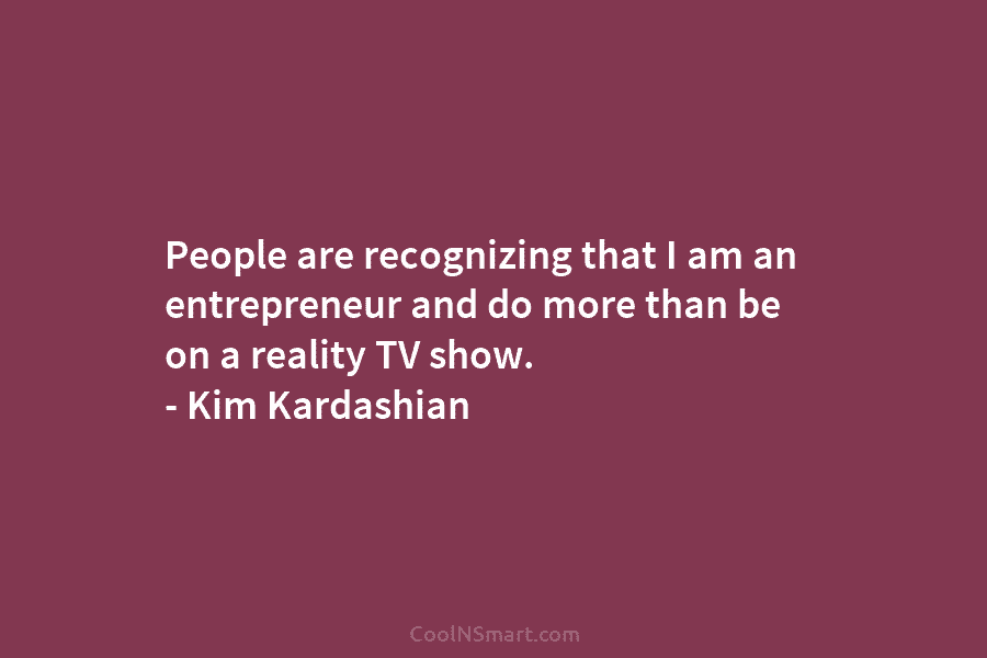 People are recognizing that I am an entrepreneur and do more than be on a reality TV show. – Kim...