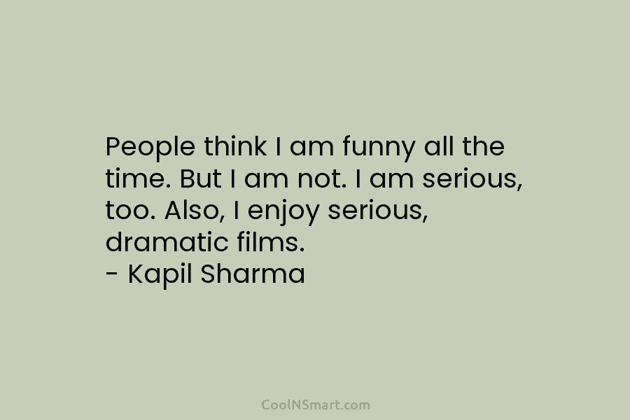 People think I am funny all the time. But I am not. I am serious, too. Also, I enjoy serious,...