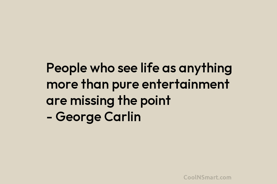 People who see life as anything more than pure entertainment are missing the point – George Carlin