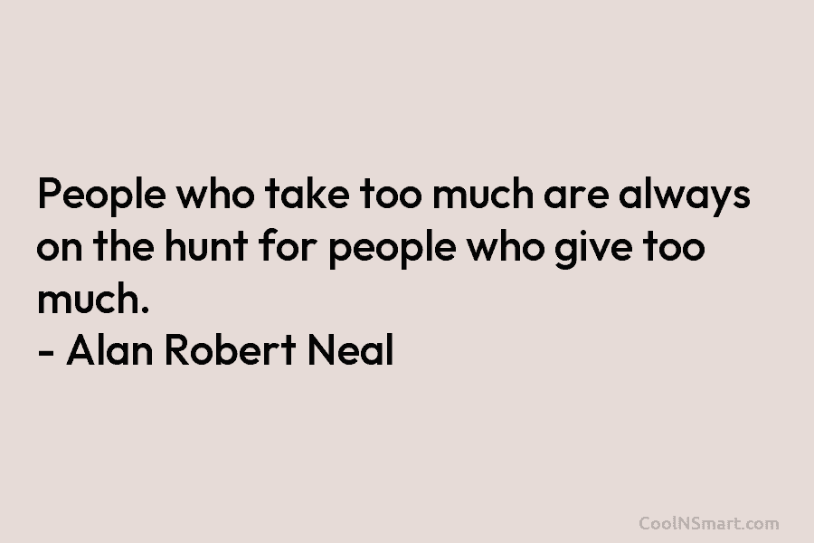 People who take too much are always on the hunt for people who give too much. – Alan Robert Neal