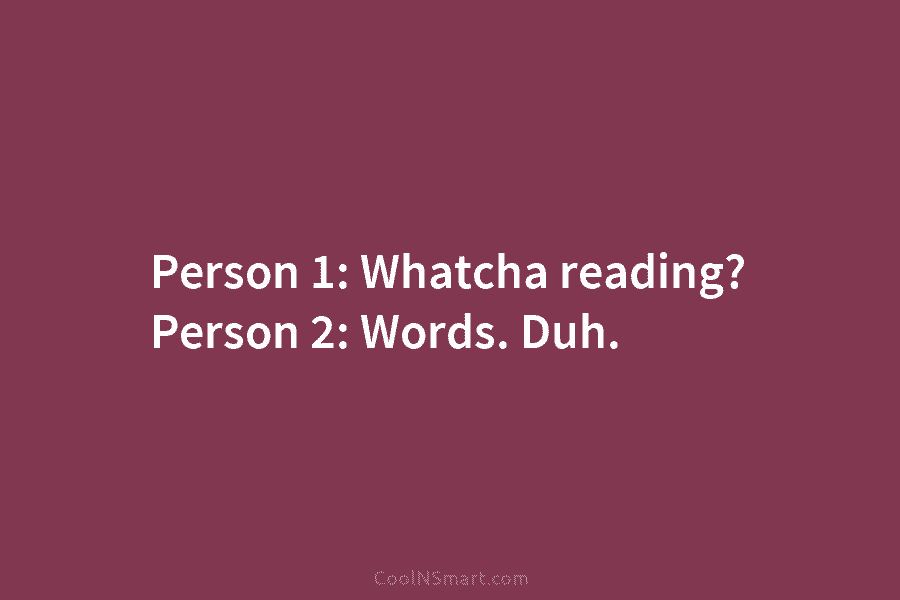 Person 1: Whatcha reading? Person 2: Words. Duh.