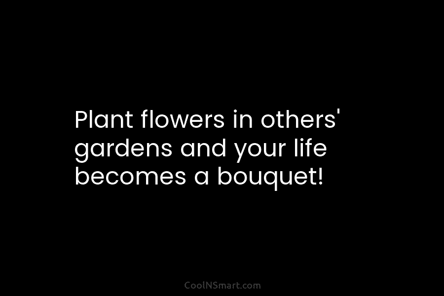 Plant flowers in others’ gardens and your life becomes a bouquet!