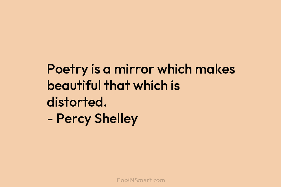 Poetry is a mirror which makes beautiful that which is distorted. – Percy Shelley