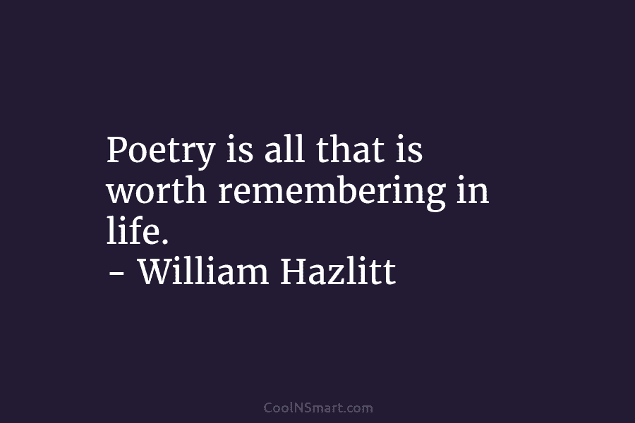 Poetry is all that is worth remembering in life. – William Hazlitt