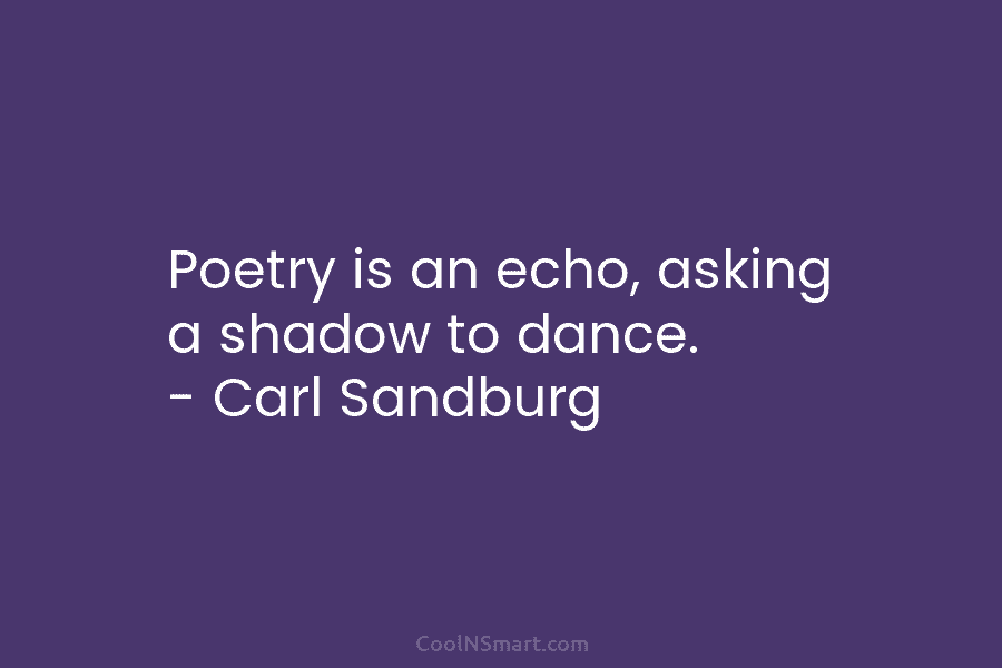 Poetry is an echo, asking a shadow to dance. – Carl Sandburg