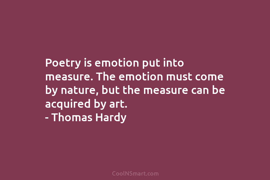 Poetry is emotion put into measure. The emotion must come by nature, but the measure...