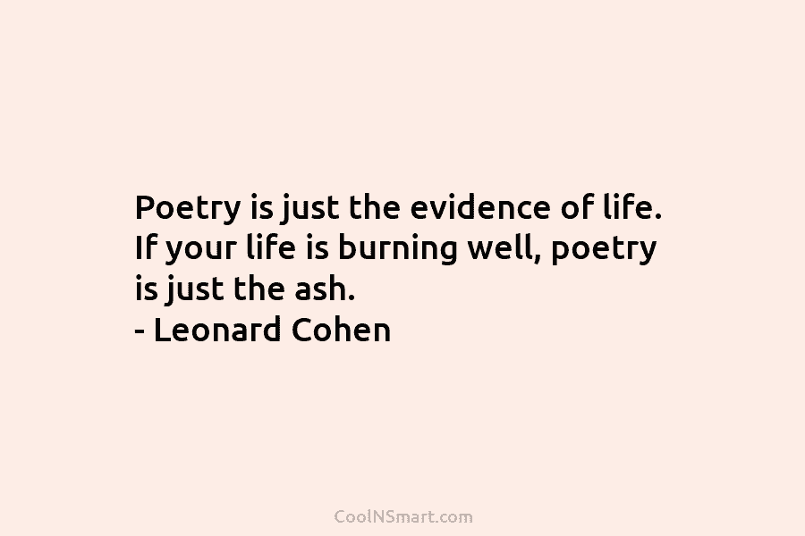 Poetry is just the evidence of life. If your life is burning well, poetry is...