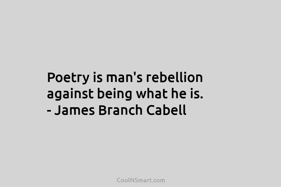 Poetry is man’s rebellion against being what he is. – James Branch Cabell