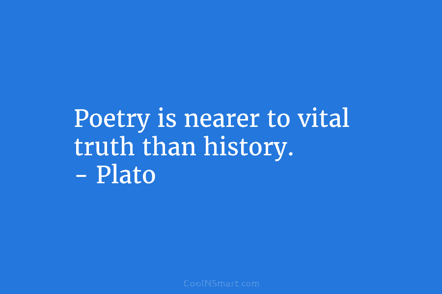 Poetry is nearer to vital truth than history. – Plato