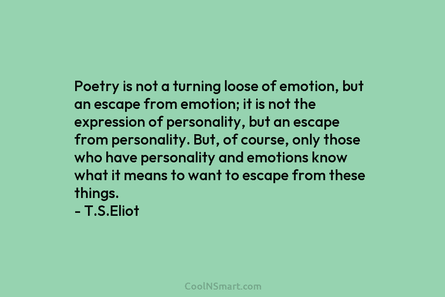 Poetry is not a turning loose of emotion, but an escape from emotion; it is...