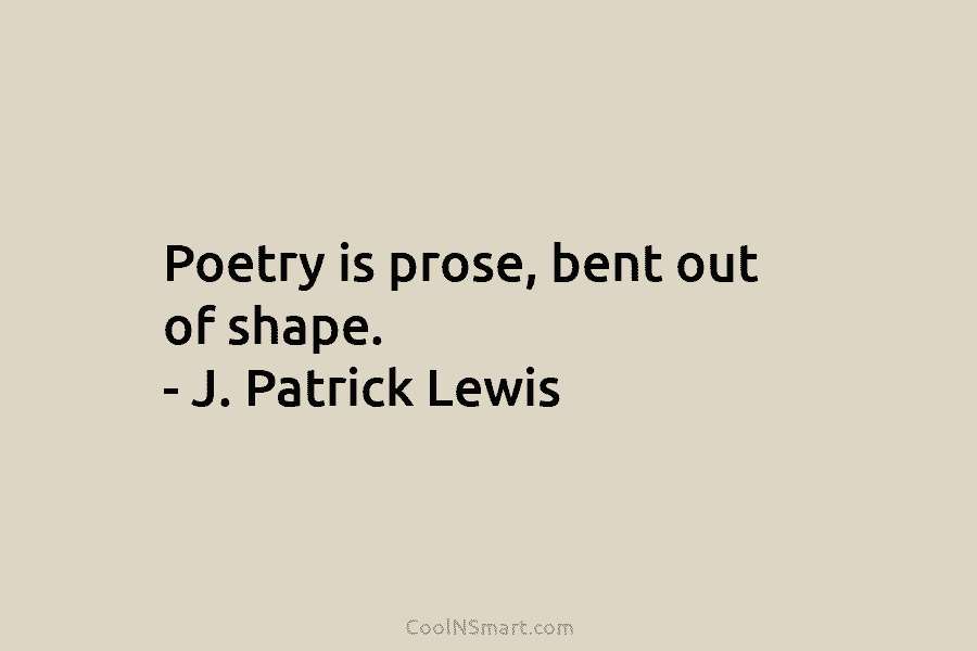 Poetry is prose, bent out of shape. – J. Patrick Lewis