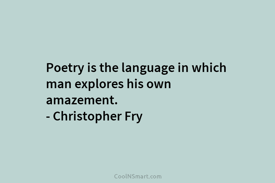Poetry is the language in which man explores his own amazement. – Christopher Fry