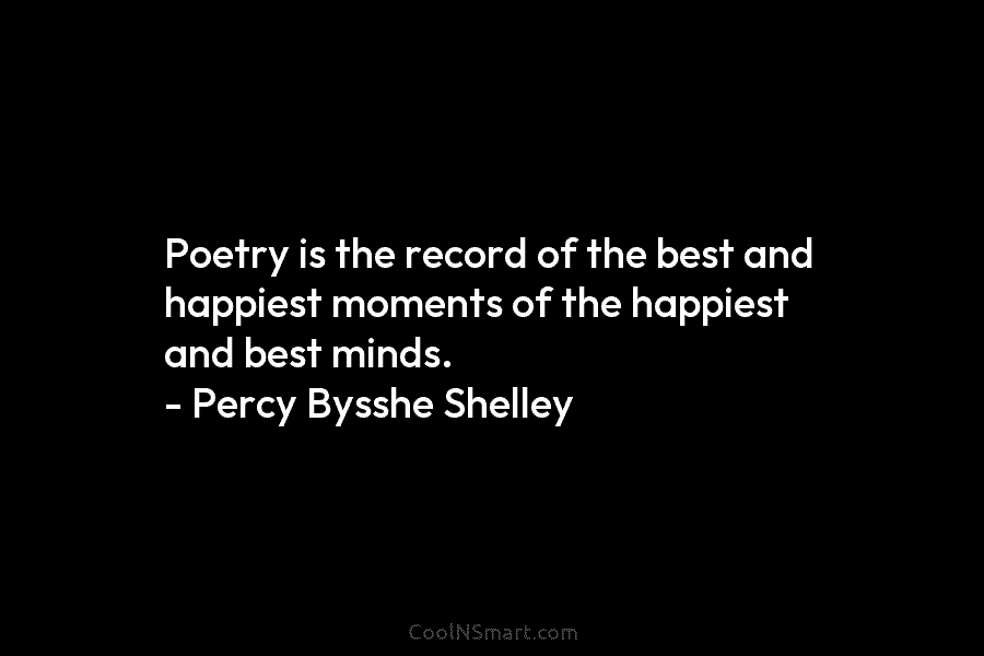 Poetry is the record of the best and happiest moments of the happiest and best minds. – Percy Bysshe Shelley
