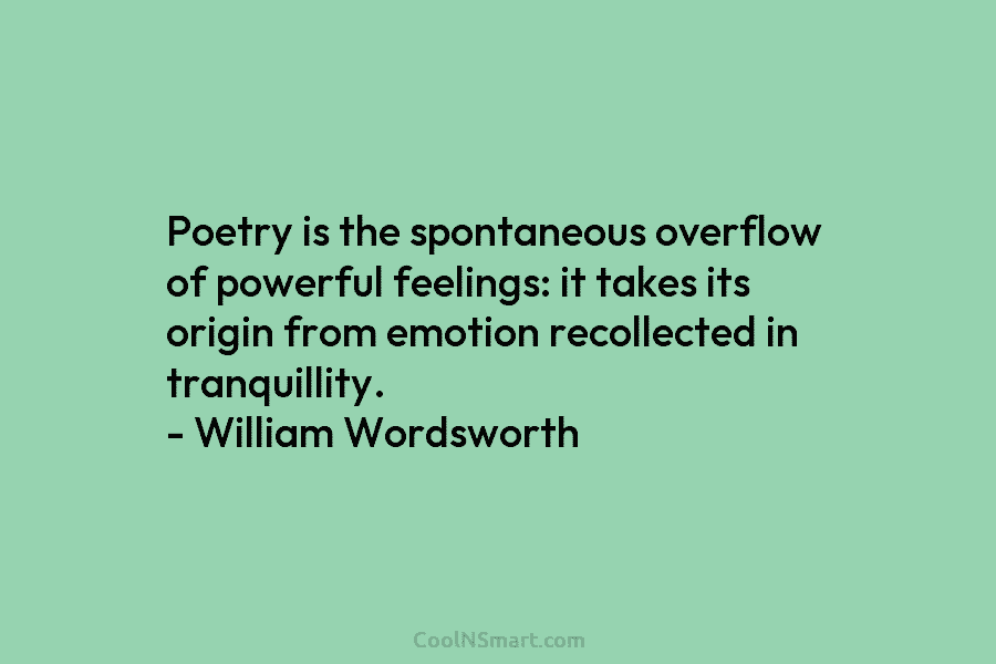 Poetry is the spontaneous overflow of powerful feelings: it takes its origin from emotion recollected...