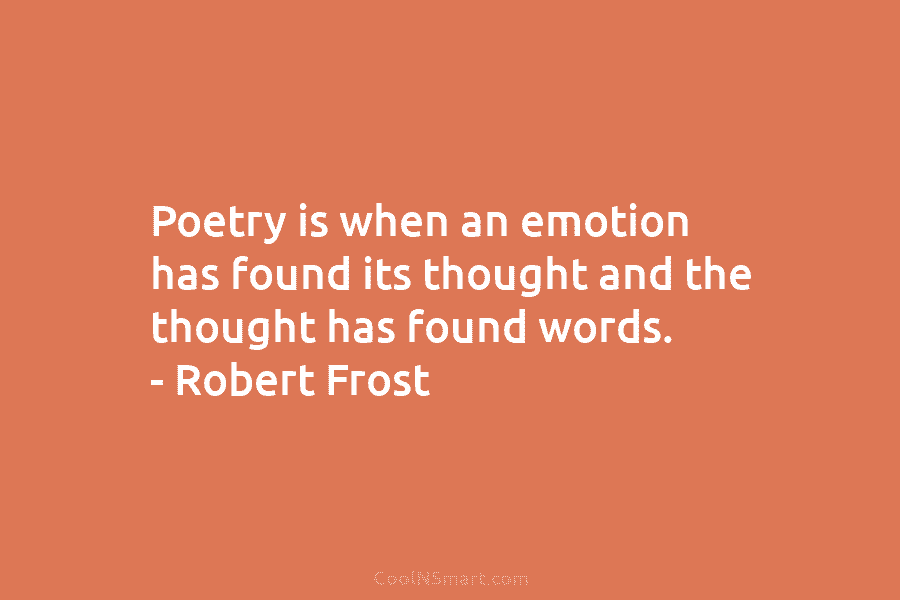 Poetry is when an emotion has found its thought and the thought has found words....