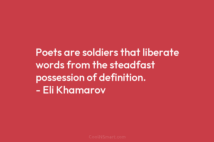 Poets are soldiers that liberate words from the steadfast possession of definition. – Eli Khamarov