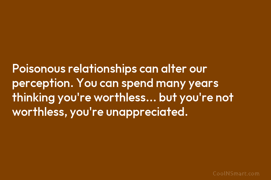 Poisonous relationships can alter our perception. You can spend many years thinking you’re worthless… but...