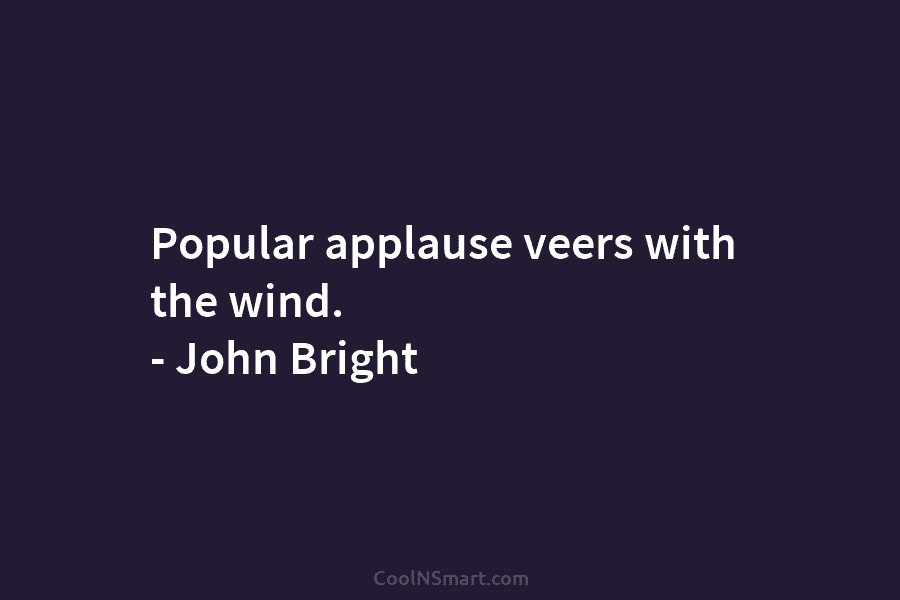 Popular applause veers with the wind. – John Bright