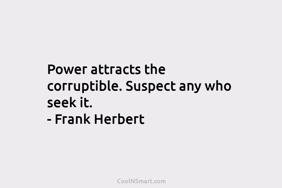 Power attracts the corruptible. Suspect any who seek it. – Frank Herbert