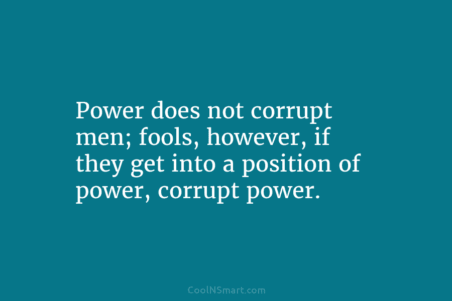 Power does not corrupt men; fools, however, if they get into a position of power,...