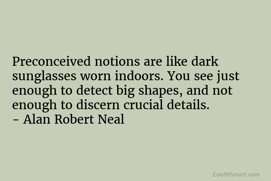 Preconceived notions are like dark sunglasses worn indoors. You see just enough to detect big...