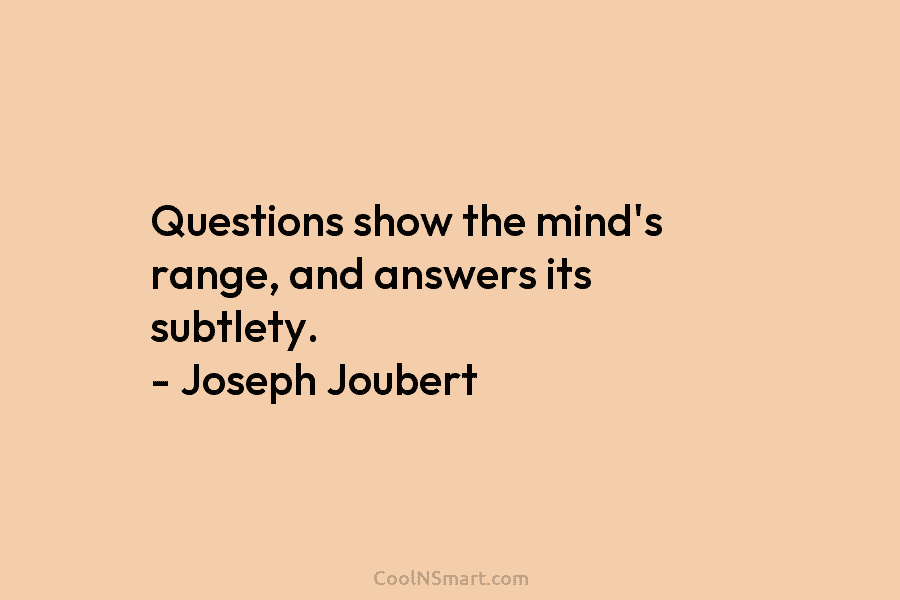 Questions show the mind’s range, and answers its subtlety. – Joseph Joubert