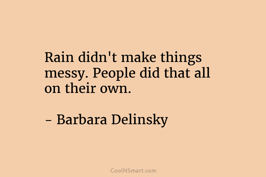 Rain didn’t make things messy. People did that all on their own. – Barbara Delinsky