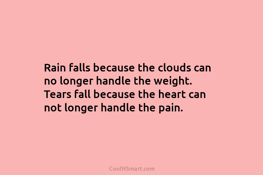 Rain falls because the clouds can no longer handle the weight. Tears fall because the heart can not longer handle...