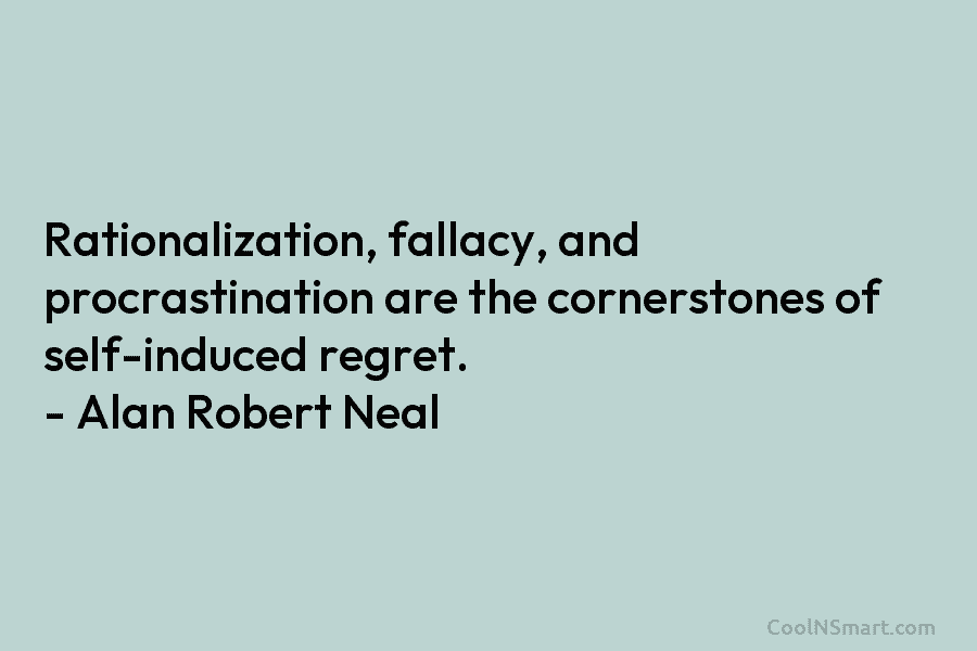 Rationalization, fallacy, and procrastination are the cornerstones of self-induced regret. – Alan Robert Neal