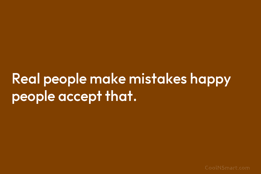 Real people make mistakes happy people accept that.